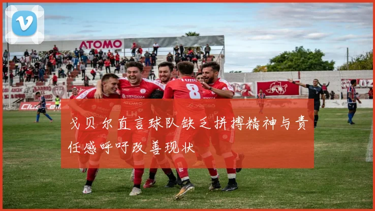 戈贝尔直言球队缺乏拼搏精神与责任感呼吁改善现状