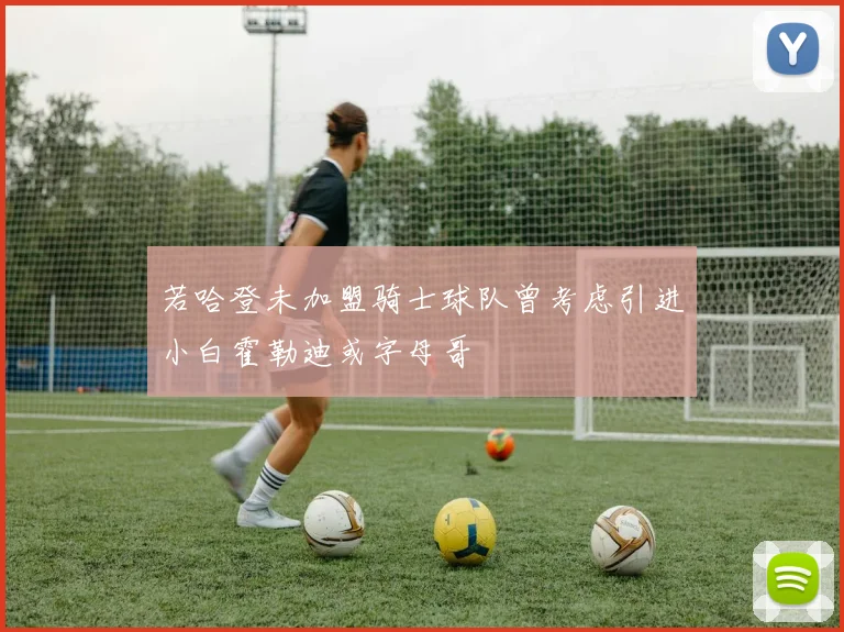 若哈登未加盟骑士球队曾考虑引进小白霍勒迪或字母哥
