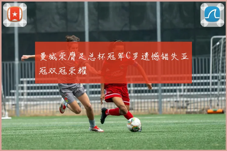 曼城荣膺足总杯冠军C罗遗憾错失亚冠双冠荣耀