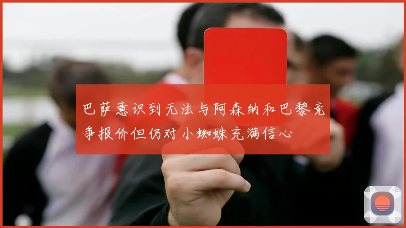 巴萨意识到无法与阿森纳和巴黎竞争报价但仍对小蜘蛛充满信心
