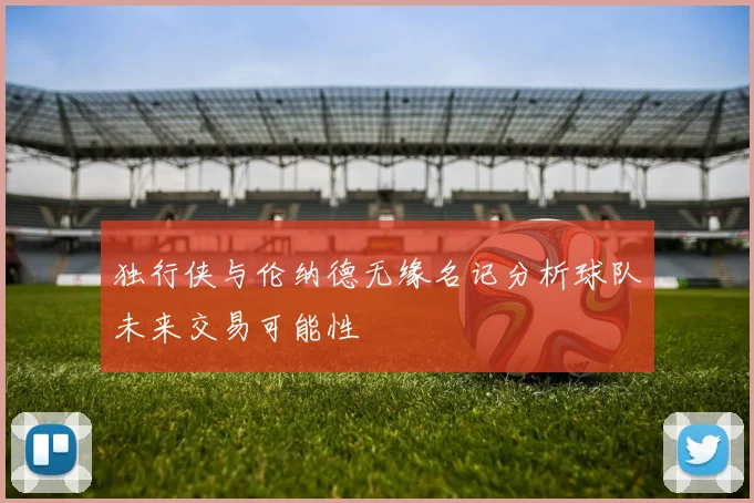 独行侠与伦纳德无缘名记分析球队未来交易可能性