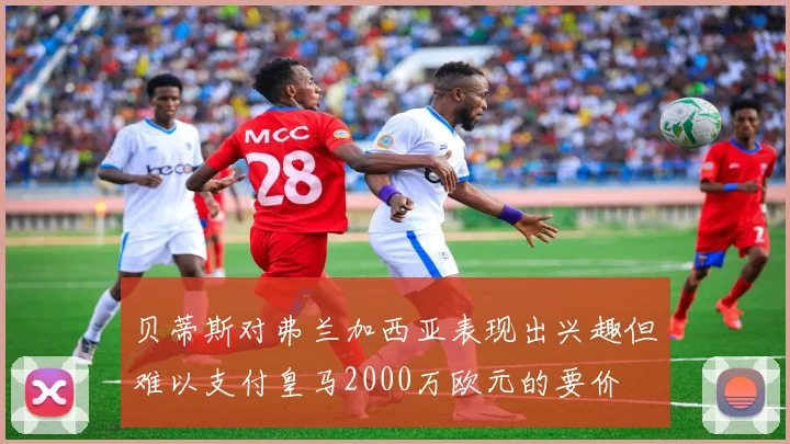 贝蒂斯对弗兰加西亚表现出兴趣但难以支付皇马2000万欧元的要价
