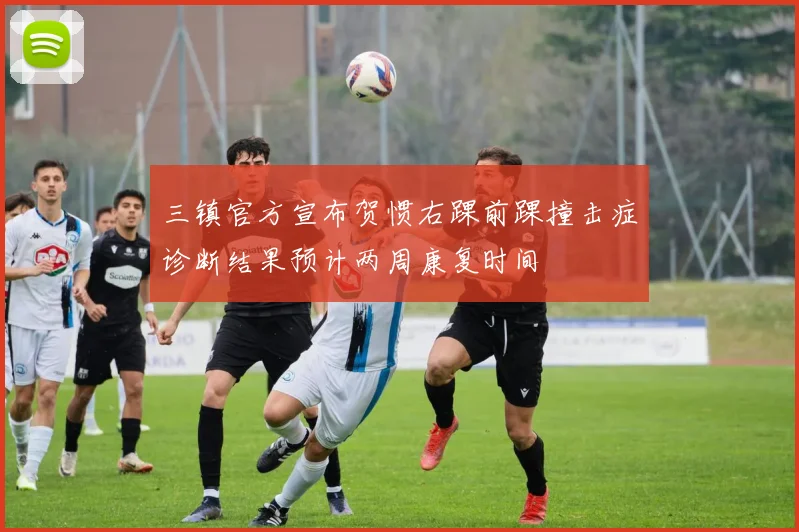 三镇官方宣布贺惯右踝前踝撞击症诊断结果预计两周康复时间