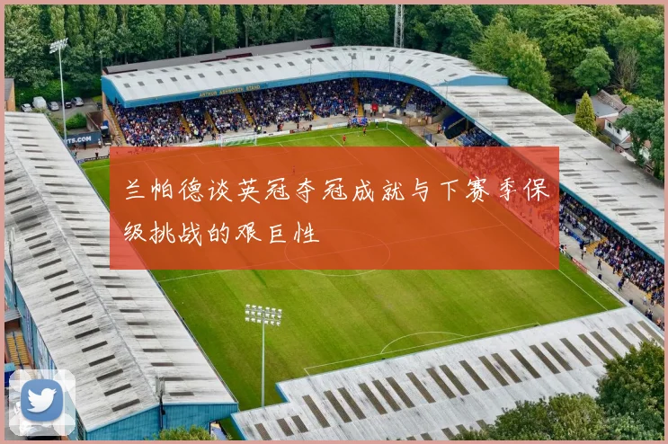 兰帕德谈英冠夺冠成就与下赛季保级挑战的艰巨性