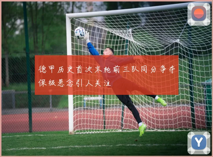 德甲历史首次末轮前三队同分争夺保级悬念引人关注