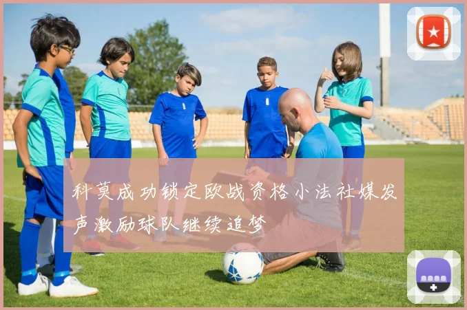 科莫成功锁定欧战资格小法社媒发声激励球队继续追梦