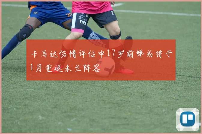 卡马达伤情评估中17岁前锋或将于1月重返米兰阵容