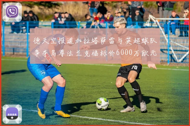 德天空报道加拉塔萨雷与英超球队争夺乌尊法兰克福标价6000万欧元