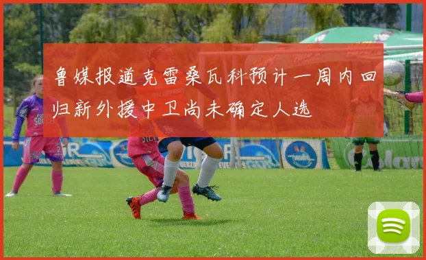 鲁媒报道克雷桑瓦科预计一周内回归新外援中卫尚未确定人选