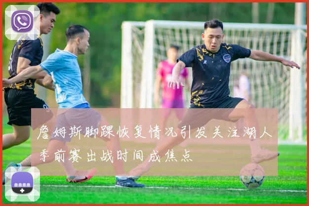 詹姆斯脚踝恢复情况引发关注湖人季前赛出战时间成焦点