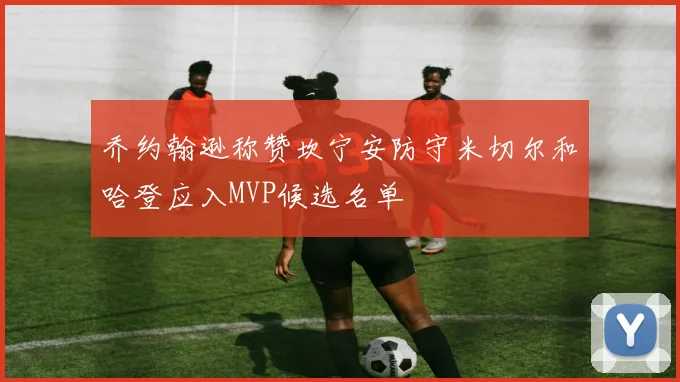 乔约翰逊称赞坎宁安防守米切尔和哈登应入MVP候选名单