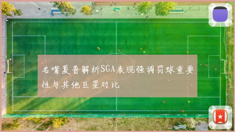 名嘴夏普解析SGA表现强调罚球重要性与其他巨星对比