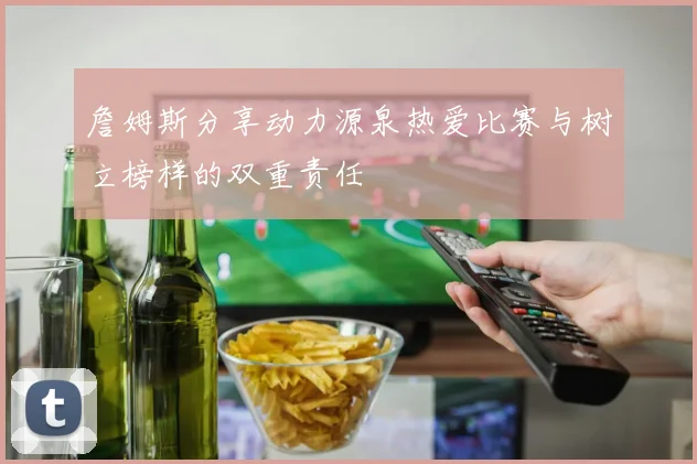 詹姆斯分享动力源泉热爱比赛与树立榜样的双重责任