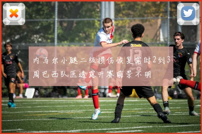 内马尔小腿二级损伤恢复需时2到3周巴西队医透露开赛前景不明