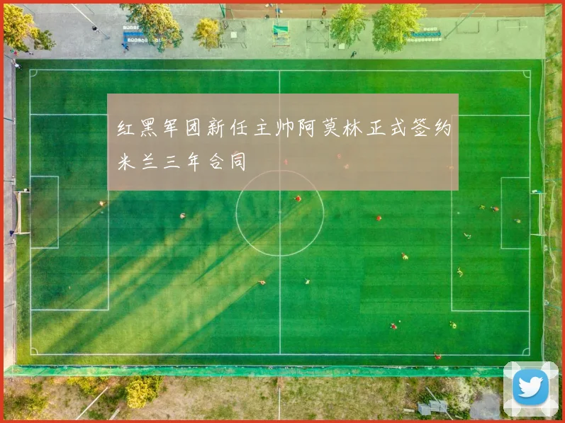 红黑军团新任主帅阿莫林正式签约米兰三年合同