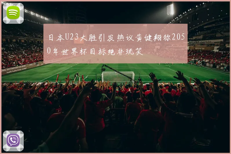 日本U23大胜引发热议黄健翔称2050年世界杯目标绝非玩笑