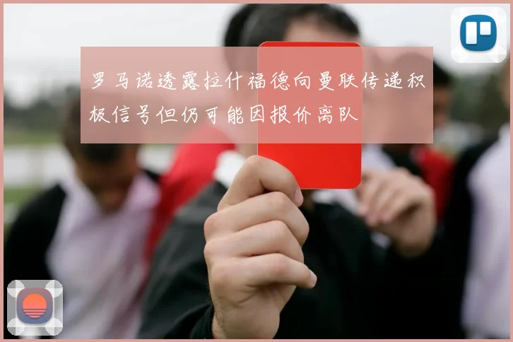 罗马诺透露拉什福德向曼联传递积极信号但仍可能因报价离队
