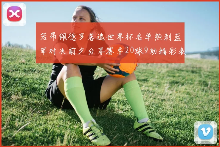 若昂佩德罗落选世界杯名单热刺蓝军对决前夕分享赛季20球9助精彩表现