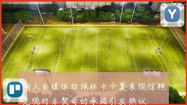 湖人自媒体称佩林卡今夏表现惊艳兑现对东契奇的承诺引发热议