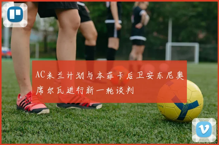 AC米兰计划与本菲卡后卫安东尼奥席尔瓦进行新一轮谈判