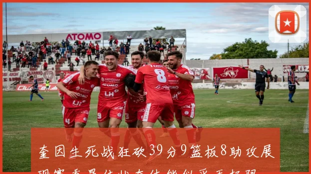 奎因生死战狂砍39分9篮板8助攻展现赛季最佳状态体能似乎无极限