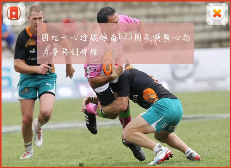 团结一心迎战越南U23国足调整心态力争再创辉煌